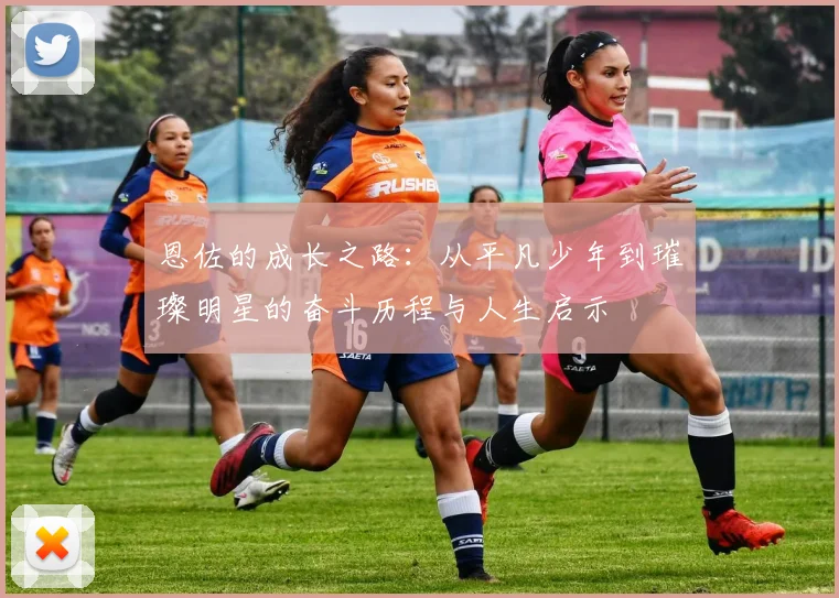 恩佐的成长之路：从平凡少年到璀璨明星的奋斗历程与人生启示