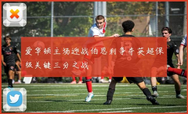 爱华顿主场迎战伯恩利争夺英超保级关键三分之战