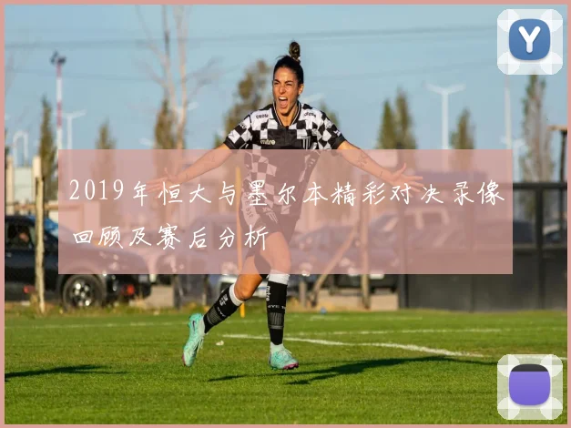 2019年恒大与墨尔本精彩对决录像回顾及赛后分析