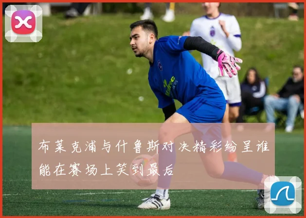 布莱克浦与什鲁斯对决精彩纷呈谁能在赛场上笑到最后