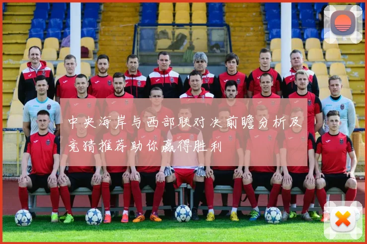 中央海岸与西部联对决前瞻分析及竞猜推荐助你赢得胜利