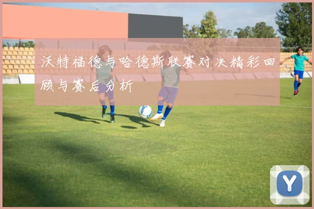 沃特福德与哈德斯联赛对决精彩回顾与赛后分析