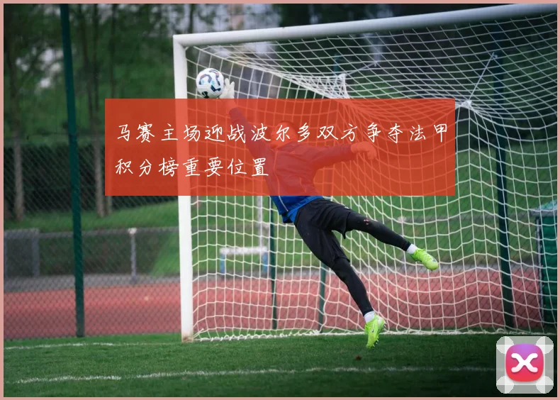 马赛主场迎战波尔多双方争夺法甲积分榜重要位置