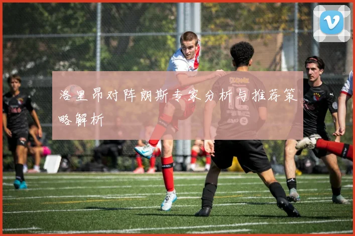 洛里昂对阵朗斯专家分析与推荐策略解析