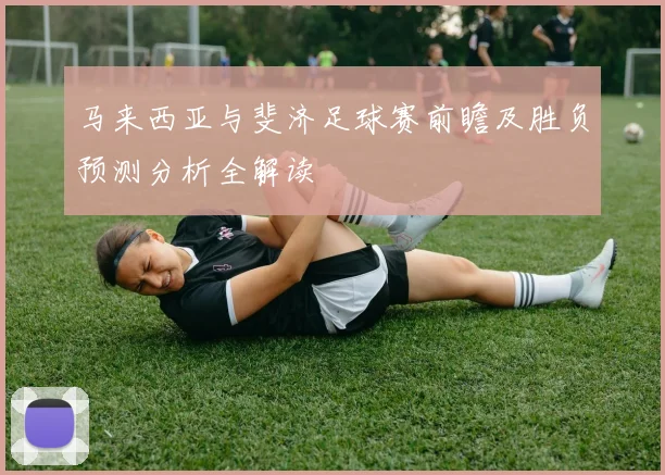 马来西亚与斐济足球赛前瞻及胜负预测分析全解读