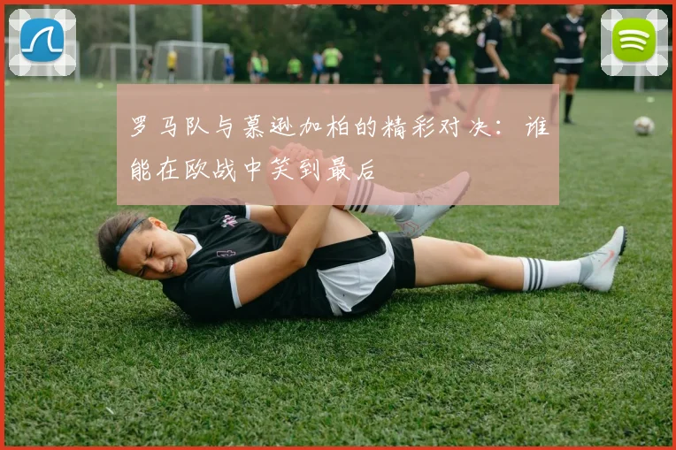 罗马队与慕逊加柏的精彩对决：谁能在欧战中笑到最后
